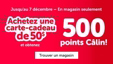 Du 4 au 7 décembre 2025, en magasin seulement, achetez une carte-cadeau de 50$ et obtenez 500 points Câlin*